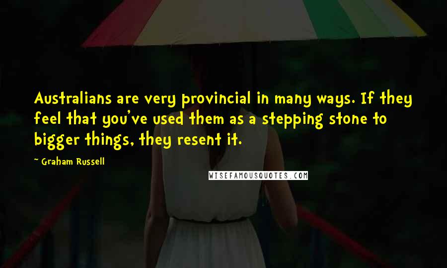 Graham Russell Quotes: Australians are very provincial in many ways. If they feel that you've used them as a stepping stone to bigger things, they resent it.