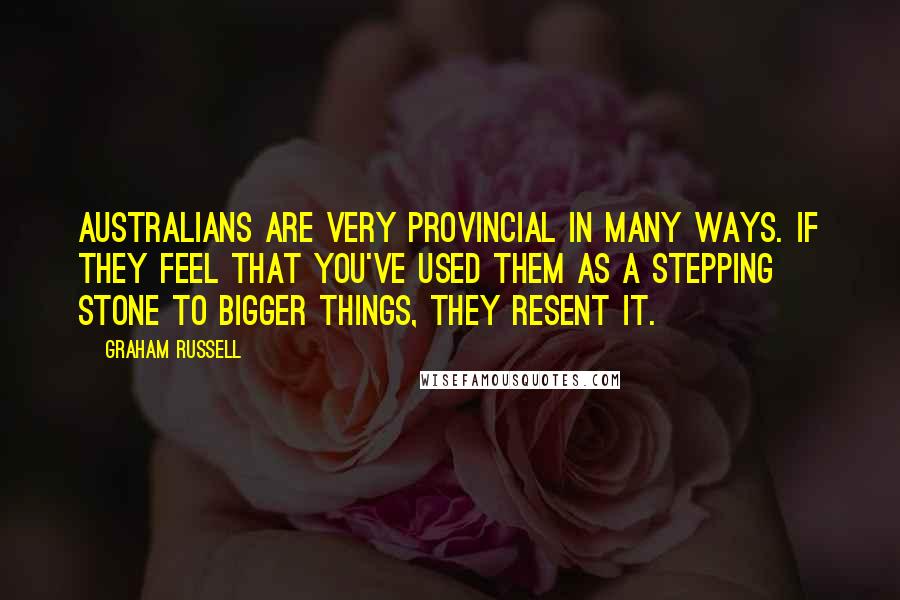 Graham Russell Quotes: Australians are very provincial in many ways. If they feel that you've used them as a stepping stone to bigger things, they resent it.