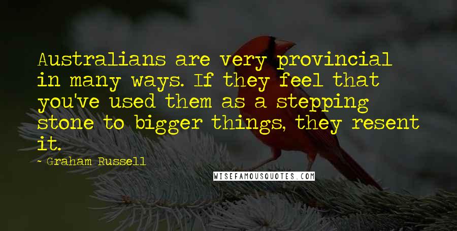 Graham Russell Quotes: Australians are very provincial in many ways. If they feel that you've used them as a stepping stone to bigger things, they resent it.