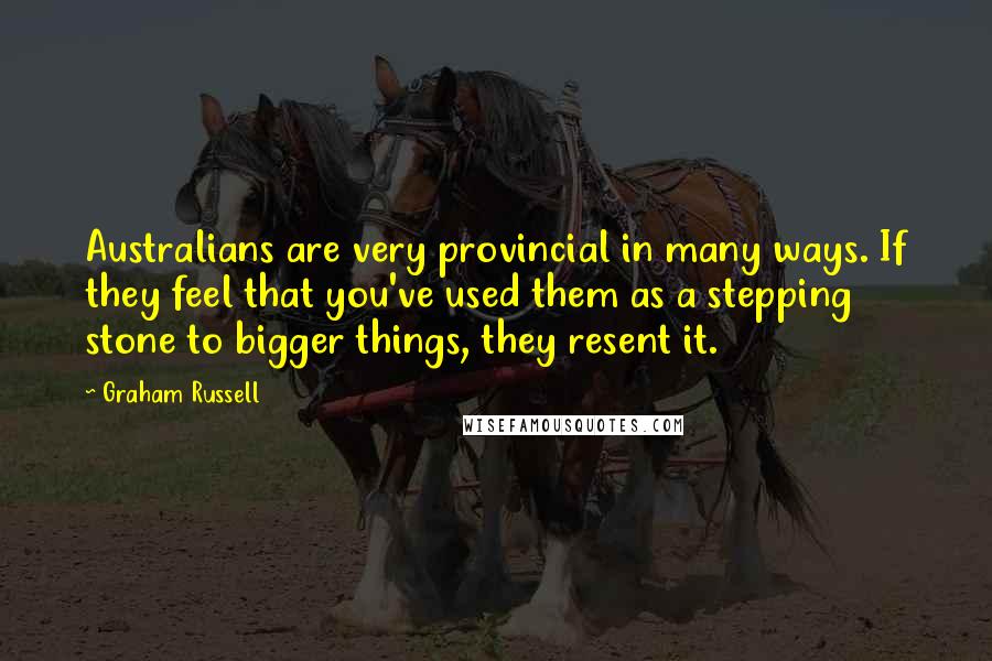 Graham Russell Quotes: Australians are very provincial in many ways. If they feel that you've used them as a stepping stone to bigger things, they resent it.