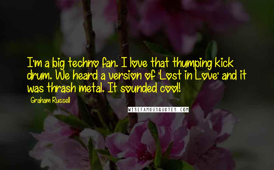 Graham Russell Quotes: I'm a big techno fan. I love that thumping kick drum. We heard a version of 'Lost in Love' and it was thrash metal. It sounded cool!