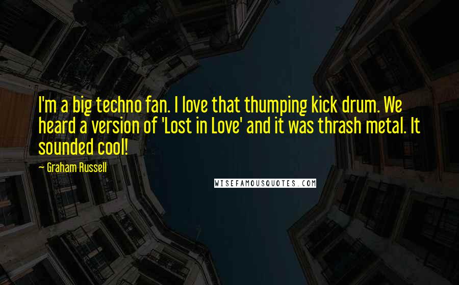 Graham Russell Quotes: I'm a big techno fan. I love that thumping kick drum. We heard a version of 'Lost in Love' and it was thrash metal. It sounded cool!