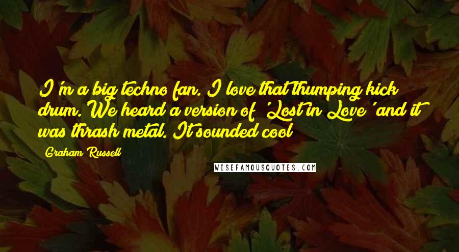 Graham Russell Quotes: I'm a big techno fan. I love that thumping kick drum. We heard a version of 'Lost in Love' and it was thrash metal. It sounded cool!