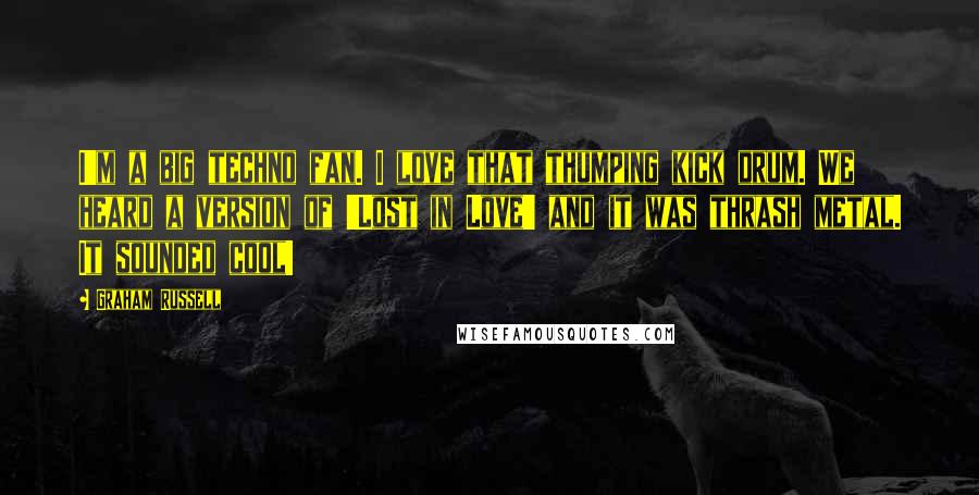 Graham Russell Quotes: I'm a big techno fan. I love that thumping kick drum. We heard a version of 'Lost in Love' and it was thrash metal. It sounded cool!