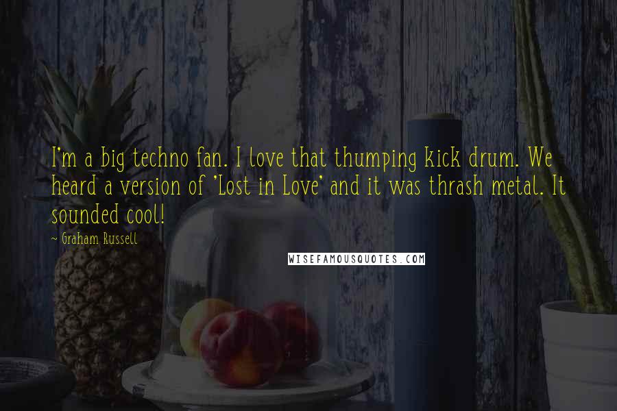 Graham Russell Quotes: I'm a big techno fan. I love that thumping kick drum. We heard a version of 'Lost in Love' and it was thrash metal. It sounded cool!