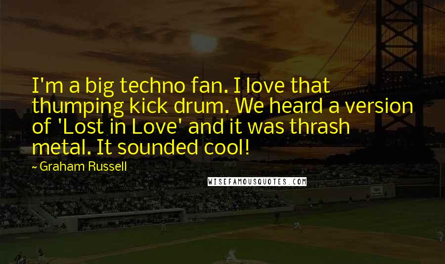 Graham Russell Quotes: I'm a big techno fan. I love that thumping kick drum. We heard a version of 'Lost in Love' and it was thrash metal. It sounded cool!