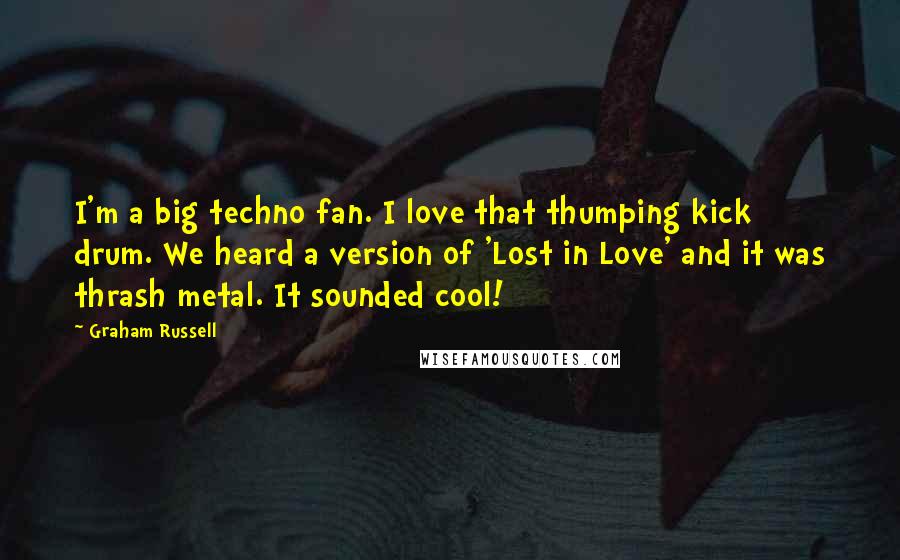 Graham Russell Quotes: I'm a big techno fan. I love that thumping kick drum. We heard a version of 'Lost in Love' and it was thrash metal. It sounded cool!