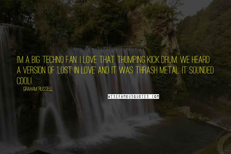 Graham Russell Quotes: I'm a big techno fan. I love that thumping kick drum. We heard a version of 'Lost in Love' and it was thrash metal. It sounded cool!