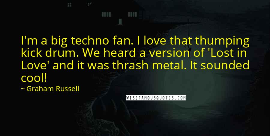 Graham Russell Quotes: I'm a big techno fan. I love that thumping kick drum. We heard a version of 'Lost in Love' and it was thrash metal. It sounded cool!