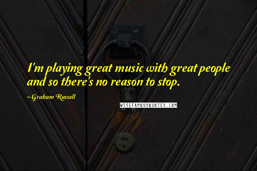 Graham Russell Quotes: I'm playing great music with great people and so there's no reason to stop.