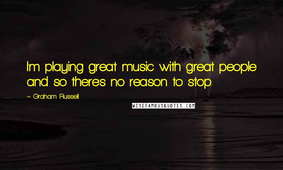 Graham Russell Quotes: I'm playing great music with great people and so there's no reason to stop.