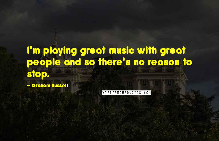 Graham Russell Quotes: I'm playing great music with great people and so there's no reason to stop.