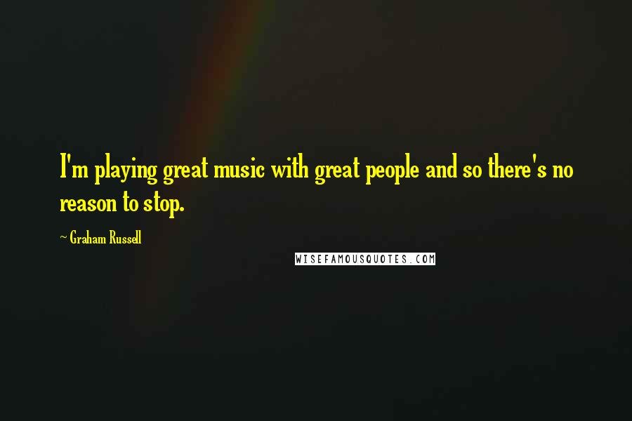 Graham Russell Quotes: I'm playing great music with great people and so there's no reason to stop.