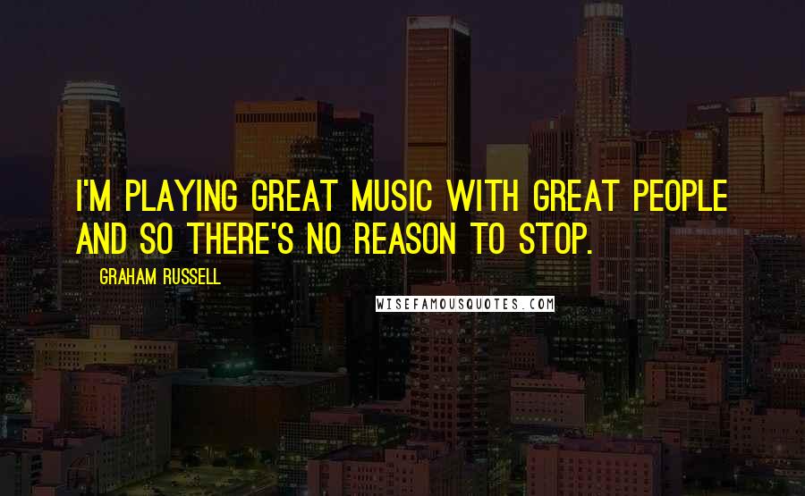 Graham Russell Quotes: I'm playing great music with great people and so there's no reason to stop.