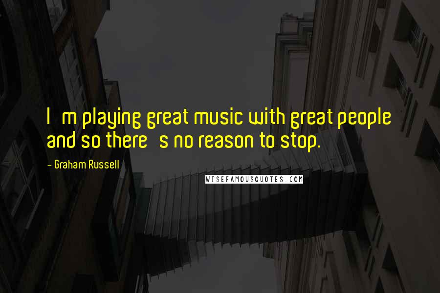 Graham Russell Quotes: I'm playing great music with great people and so there's no reason to stop.