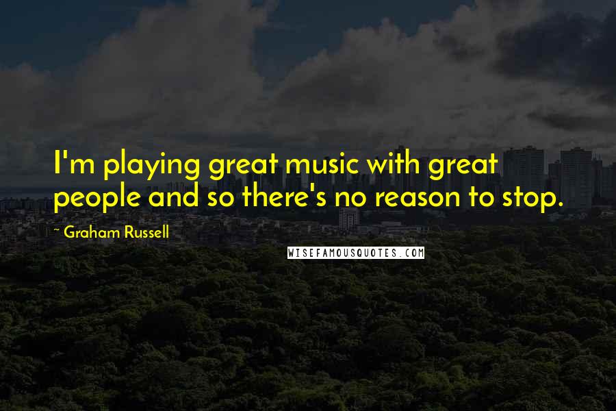 Graham Russell Quotes: I'm playing great music with great people and so there's no reason to stop.