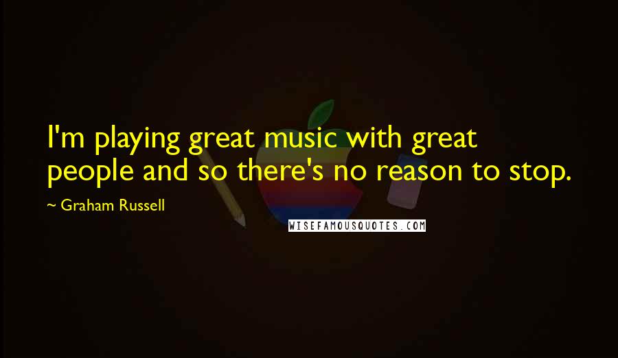 Graham Russell Quotes: I'm playing great music with great people and so there's no reason to stop.