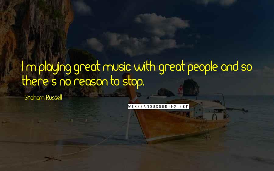 Graham Russell Quotes: I'm playing great music with great people and so there's no reason to stop.