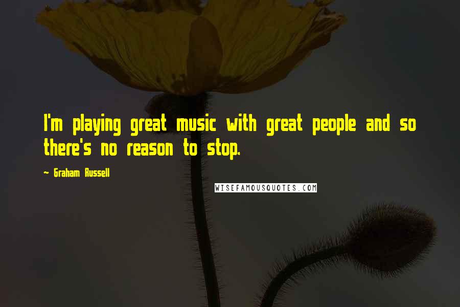 Graham Russell Quotes: I'm playing great music with great people and so there's no reason to stop.