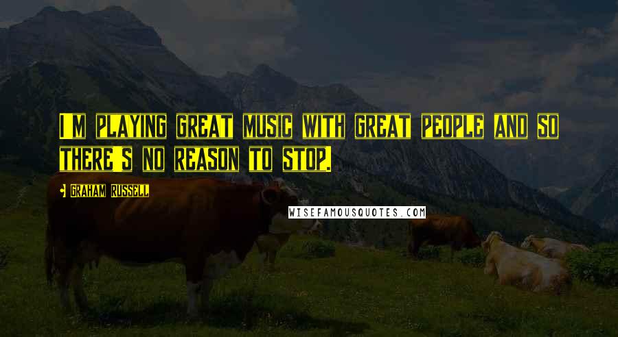 Graham Russell Quotes: I'm playing great music with great people and so there's no reason to stop.