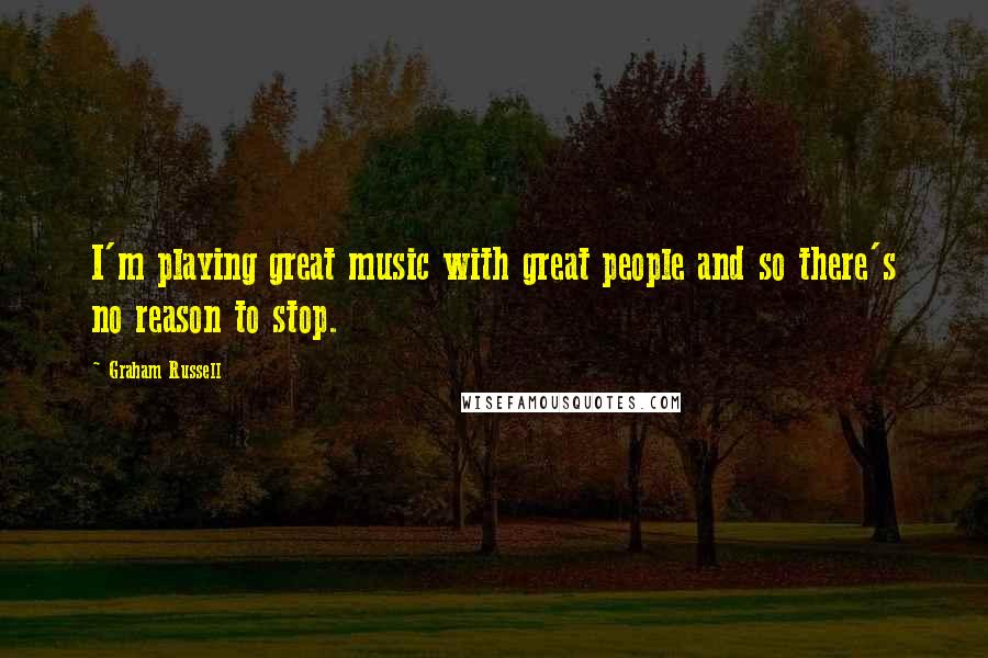 Graham Russell Quotes: I'm playing great music with great people and so there's no reason to stop.