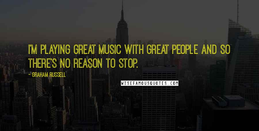 Graham Russell Quotes: I'm playing great music with great people and so there's no reason to stop.