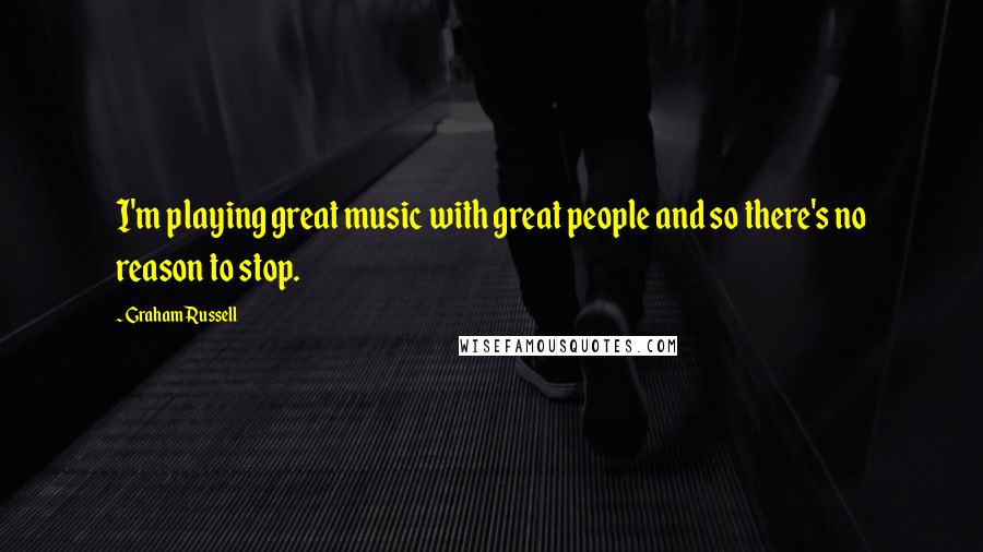 Graham Russell Quotes: I'm playing great music with great people and so there's no reason to stop.