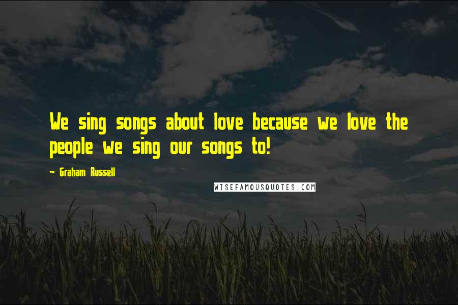 Graham Russell Quotes: We sing songs about love because we love the people we sing our songs to!
