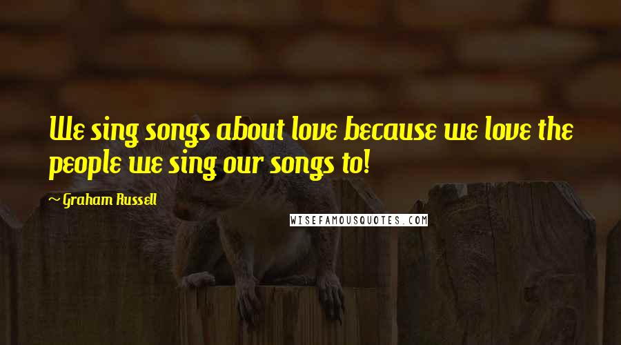 Graham Russell Quotes: We sing songs about love because we love the people we sing our songs to!