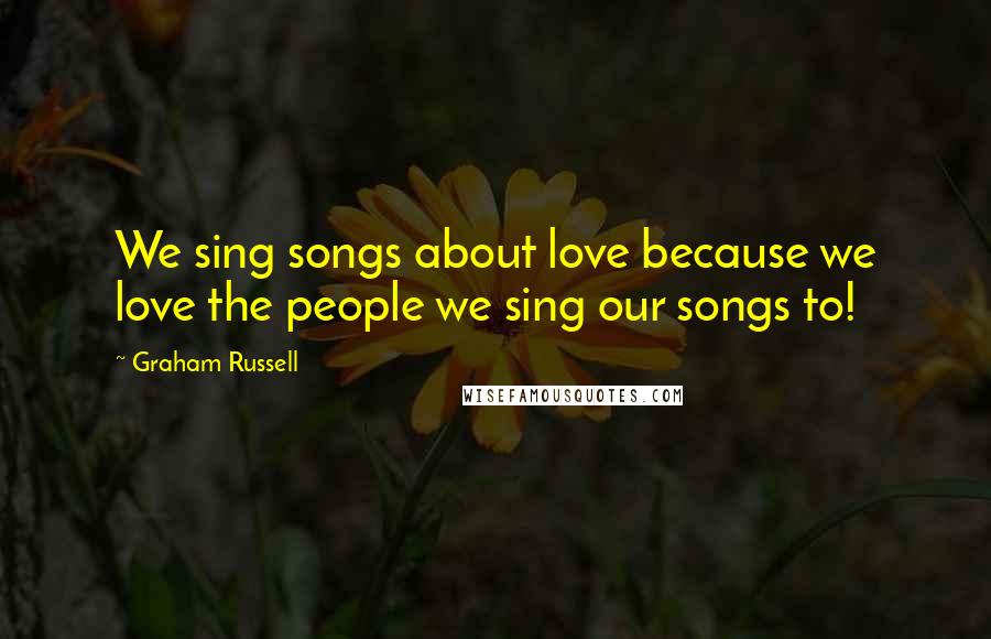 Graham Russell Quotes: We sing songs about love because we love the people we sing our songs to!