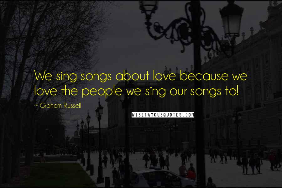 Graham Russell Quotes: We sing songs about love because we love the people we sing our songs to!