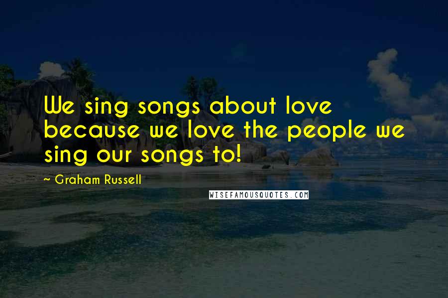 Graham Russell Quotes: We sing songs about love because we love the people we sing our songs to!