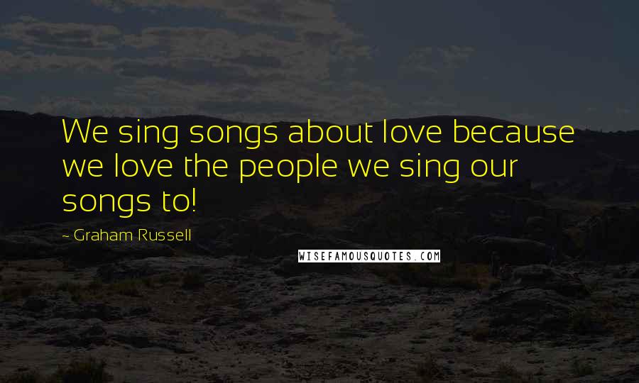 Graham Russell Quotes: We sing songs about love because we love the people we sing our songs to!