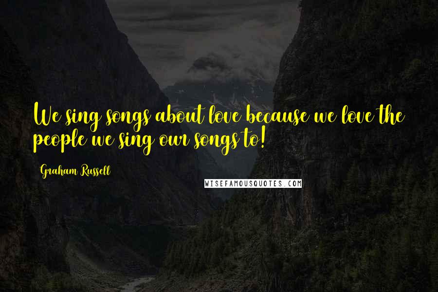 Graham Russell Quotes: We sing songs about love because we love the people we sing our songs to!