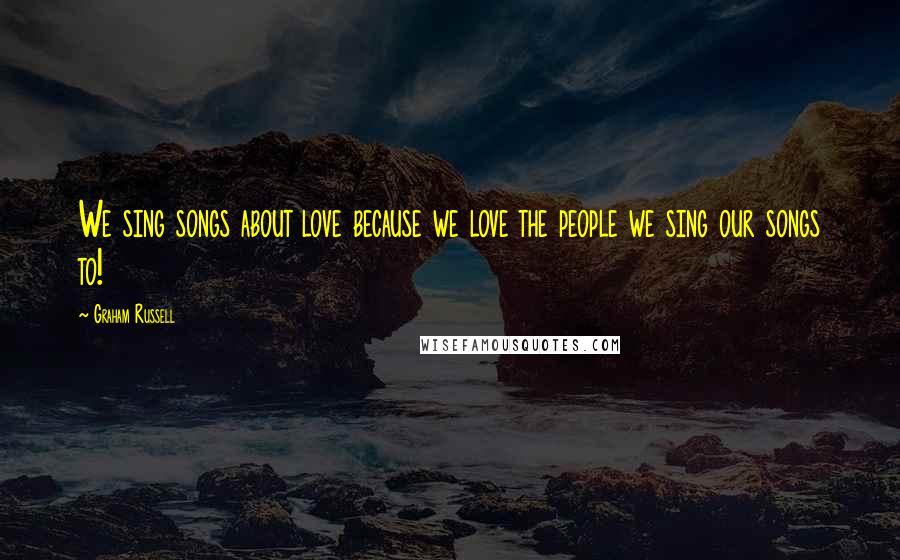 Graham Russell Quotes: We sing songs about love because we love the people we sing our songs to!