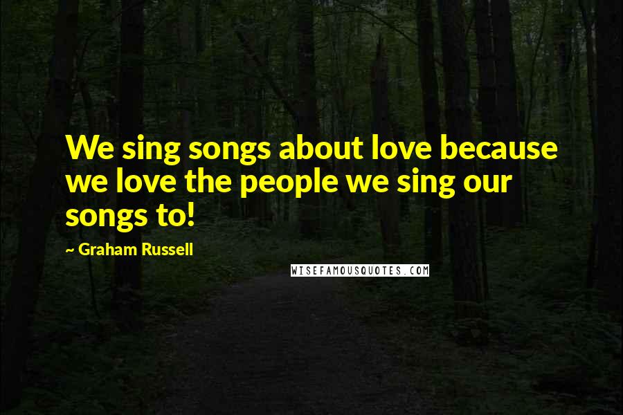Graham Russell Quotes: We sing songs about love because we love the people we sing our songs to!