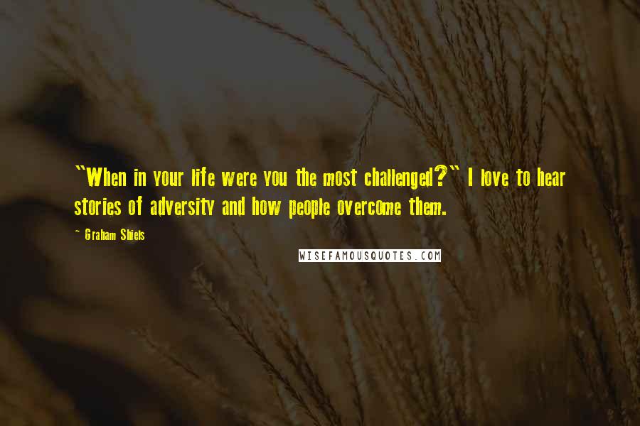 Graham Shiels Quotes: "When in your life were you the most challenged?" I love to hear stories of adversity and how people overcome them.