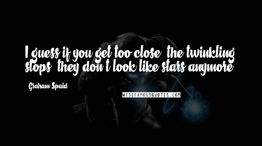 Graham Spaid Quotes: I guess if you get too close, the twinkling stops; they don't look like stars anymore.