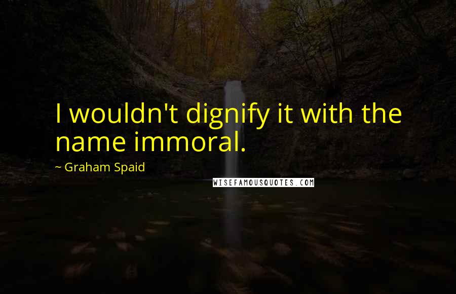 Graham Spaid Quotes: I wouldn't dignify it with the name immoral.