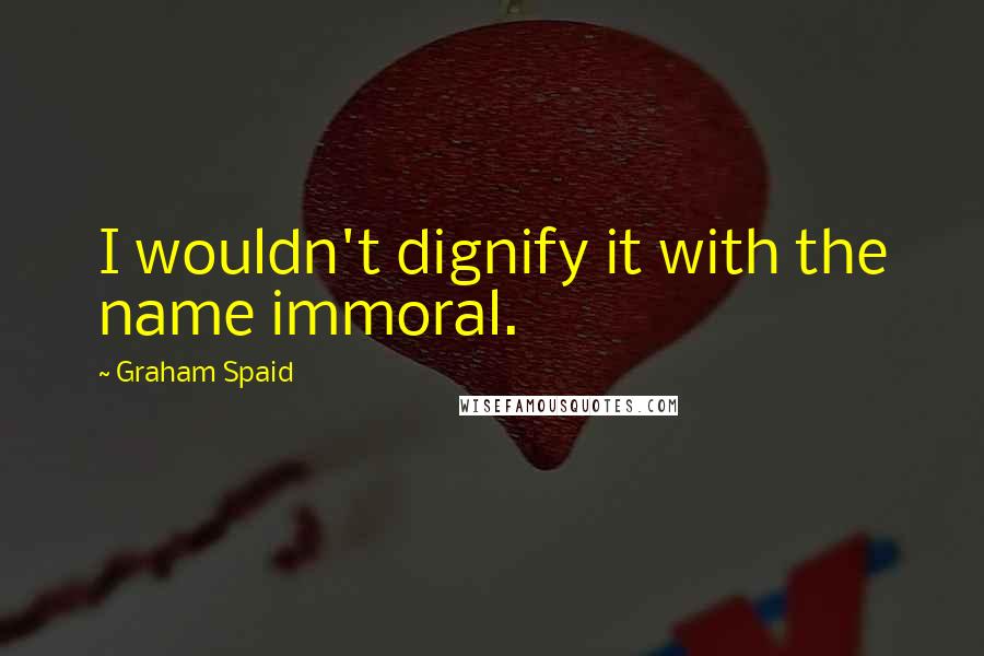 Graham Spaid Quotes: I wouldn't dignify it with the name immoral.