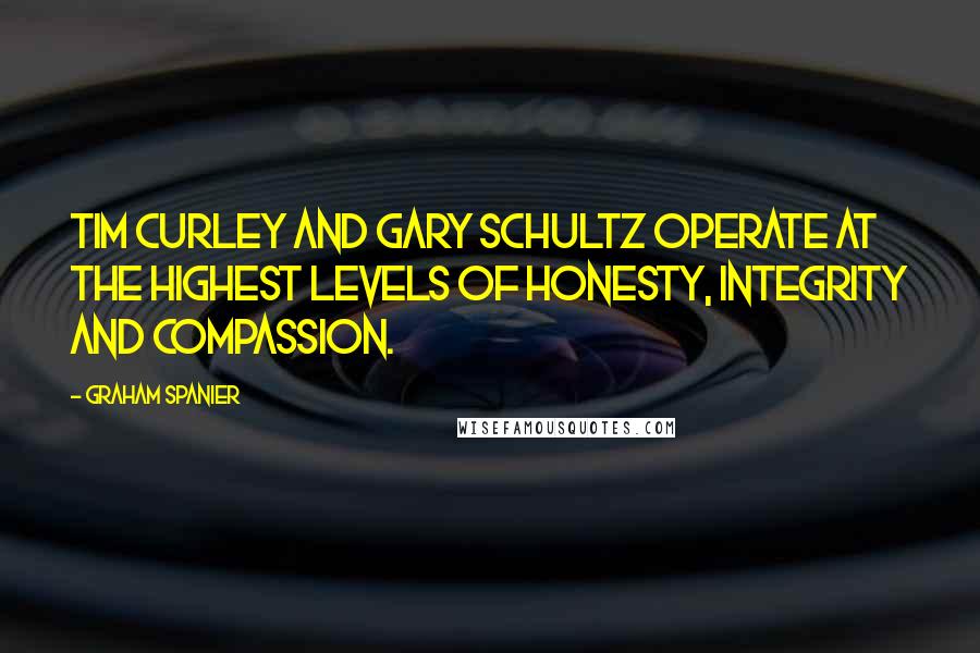 Graham Spanier Quotes: Tim Curley and Gary Schultz operate at the highest levels of honesty, integrity and compassion.