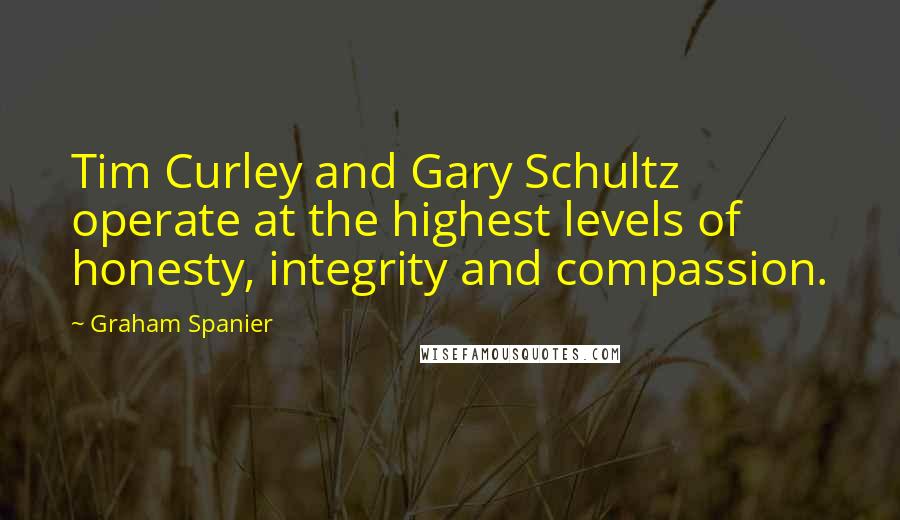 Graham Spanier Quotes: Tim Curley and Gary Schultz operate at the highest levels of honesty, integrity and compassion.