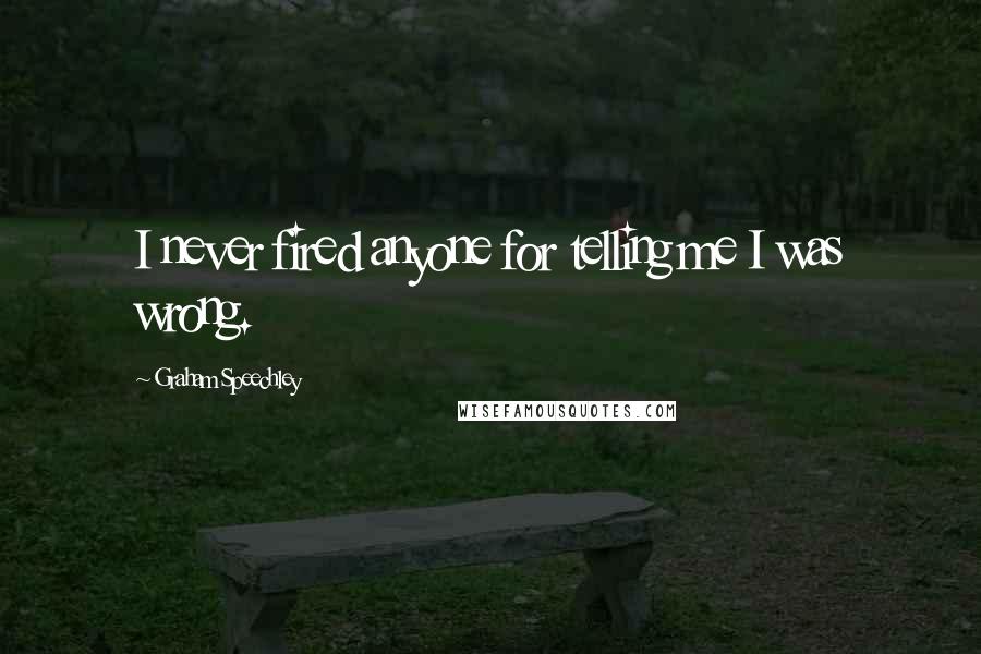 Graham Speechley Quotes: I never fired anyone for telling me I was wrong.