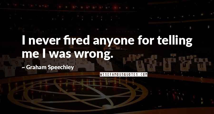 Graham Speechley Quotes: I never fired anyone for telling me I was wrong.