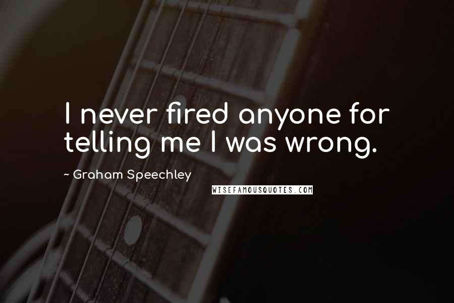 Graham Speechley Quotes: I never fired anyone for telling me I was wrong.