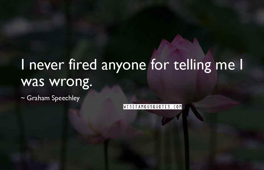 Graham Speechley Quotes: I never fired anyone for telling me I was wrong.