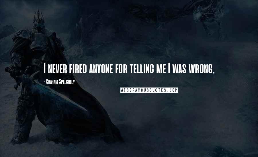 Graham Speechley Quotes: I never fired anyone for telling me I was wrong.