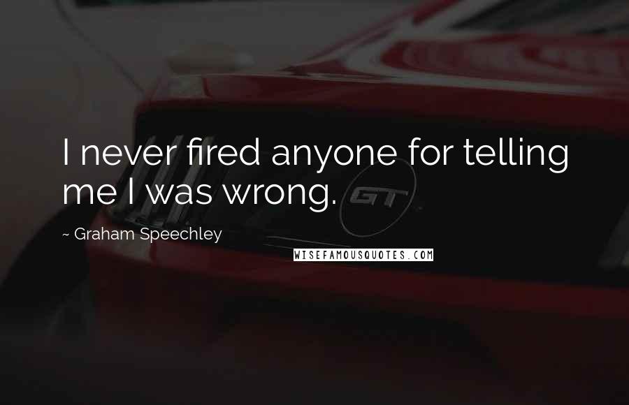 Graham Speechley Quotes: I never fired anyone for telling me I was wrong.