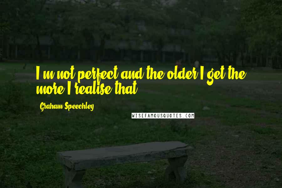 Graham Speechley Quotes: I'm not perfect and the older I get the more I realise that.