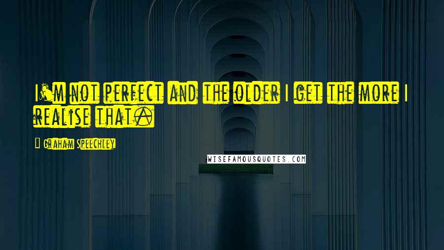 Graham Speechley Quotes: I'm not perfect and the older I get the more I realise that.